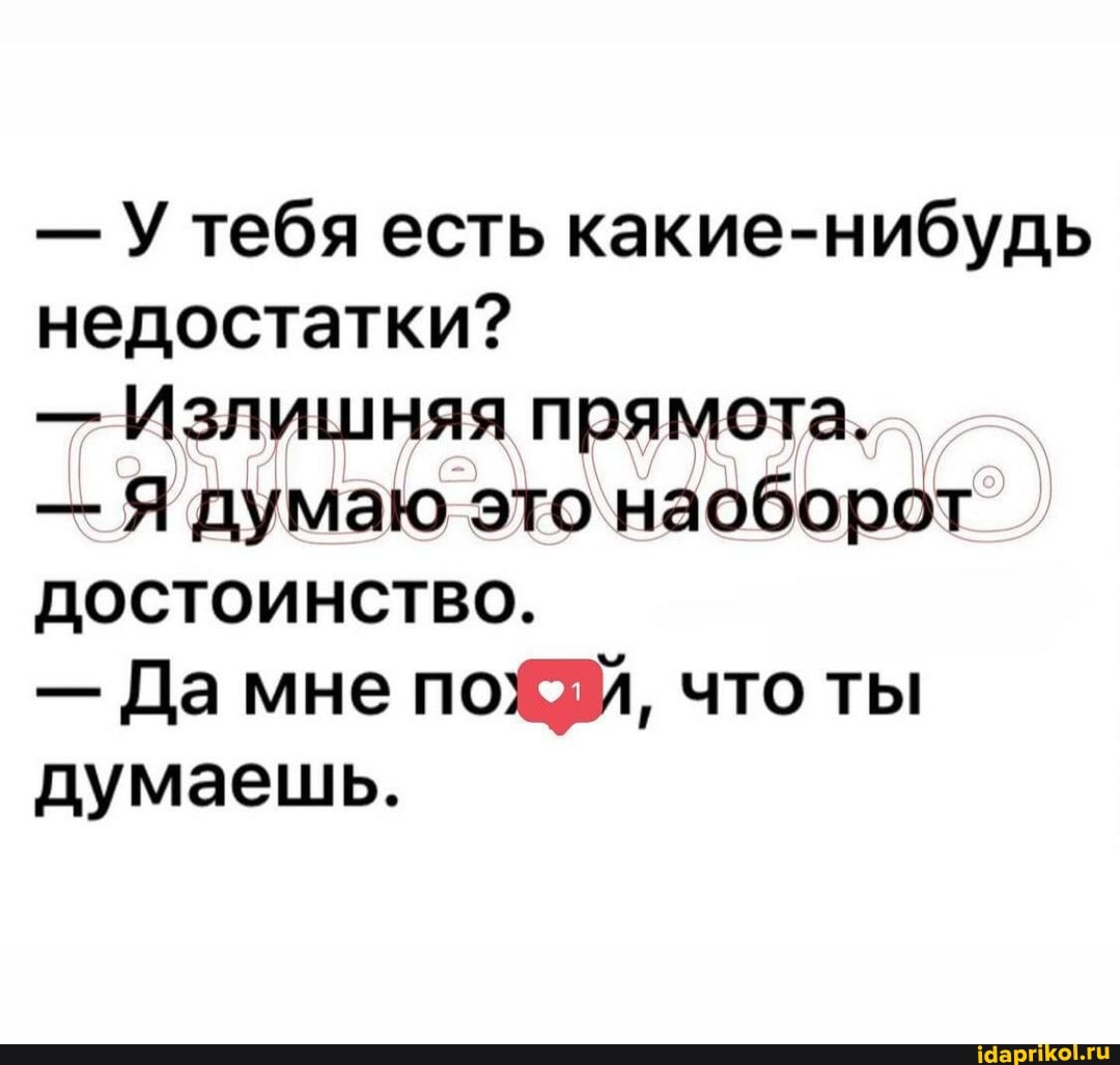 - У тебя есть какие-нибудь недостатки?
- Излишняя прямота.
- Я думаю это наоборот
Достоинство.
- Да мне по, что ты думаешь.
