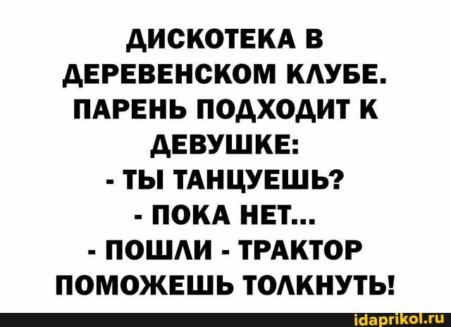 ДИСКОТЕКА В
ДЕРЕВЕНСКОМ КЛУБЕ.
ПАРЕНЬ ПОДХОДИТ К ДЕВУШКЕ:
- ТЫ ТАНЦУЕШЬ?
- ПОКА НЕТ...
- ПОШЛИ - ТРАКТОР
ПОМОЖЕШЬ ТОЛКНУТЬ!