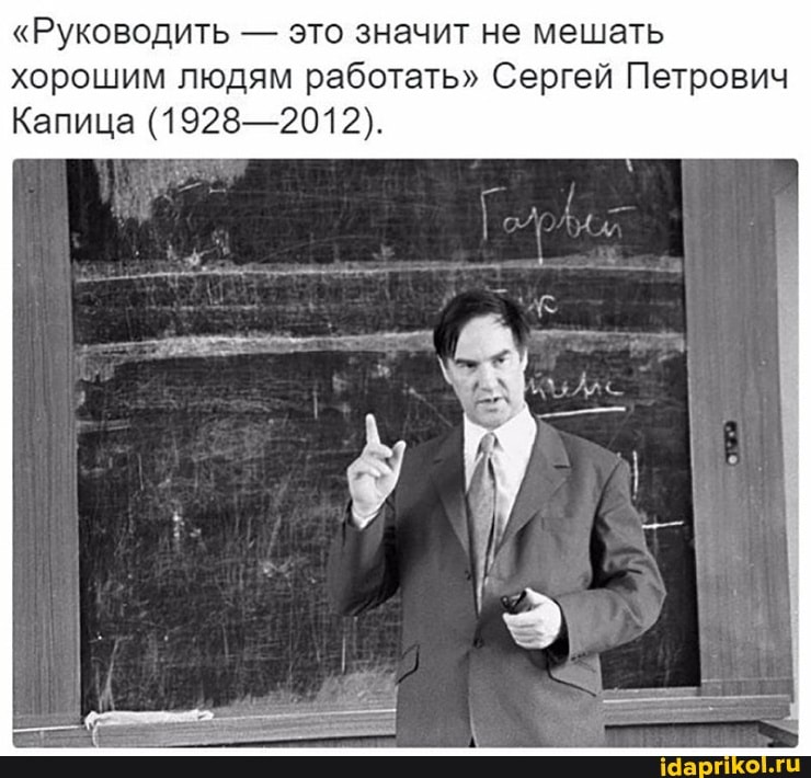 "Руководить - это значит не мешать хорошим людям работать" Сергей Петрович
Капица (1928-2012).