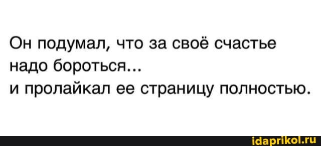 Он подумал, что за своё счастье надо бороться...
и пролайкал ее страницу полностью.