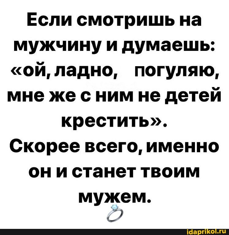 Если смотришь на мужчину и думаешь:
"ой, ладно, погуляю,
мне же с ним не детей крестить".
Скорее всего, именно они станет твоим
мужем.