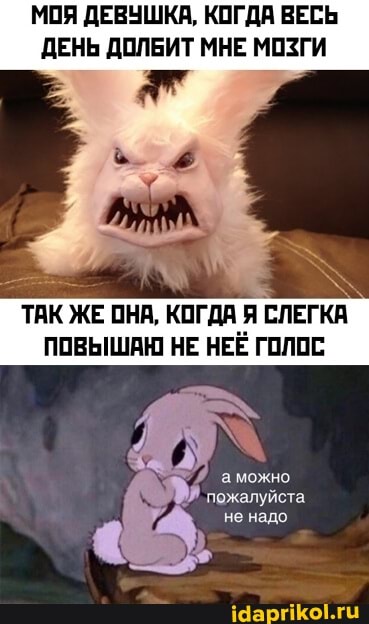 МОЯ ДЕВУШКА, КОГДА ВЕСЬ ДЕНЬ ДОЛБИТ МНЕ МОЗГИ
ТАК ЖЕ ОНА, КОГДА Я СЛЕГКА ПОВЫШАЮ НЕ НЕЁ ГОЛОС
можно
пожалуйста.
не надо