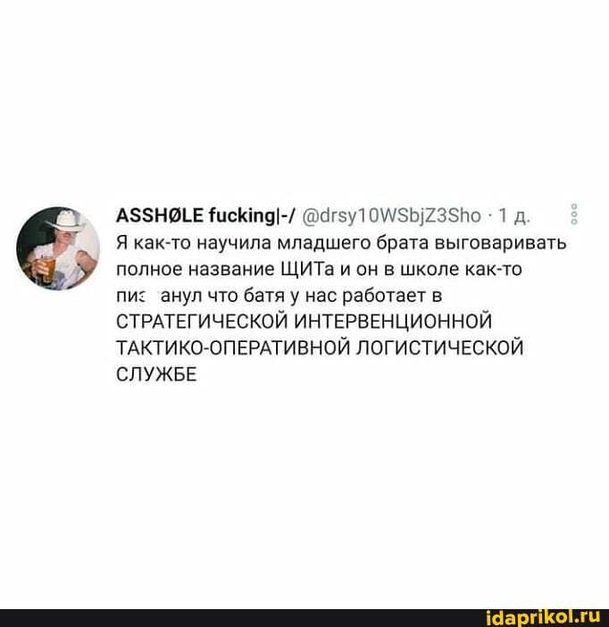 АЗЗНЯЕЕ @Чг5у1 235 Ко - 1 д.
Я как-то научила младшего брата выговаривать полное название ЩИТа и он в школе как-то
пи: анул что батя у нас работает в
СТРАТЕГИЧЕСКОЙ ИНТЕРВЕНЦИОННОЙ ТАКТИКО-ОПЕРАТИВНОЙ ЛОГИСТИЧЕСКОЙ СЛУЖБЕ