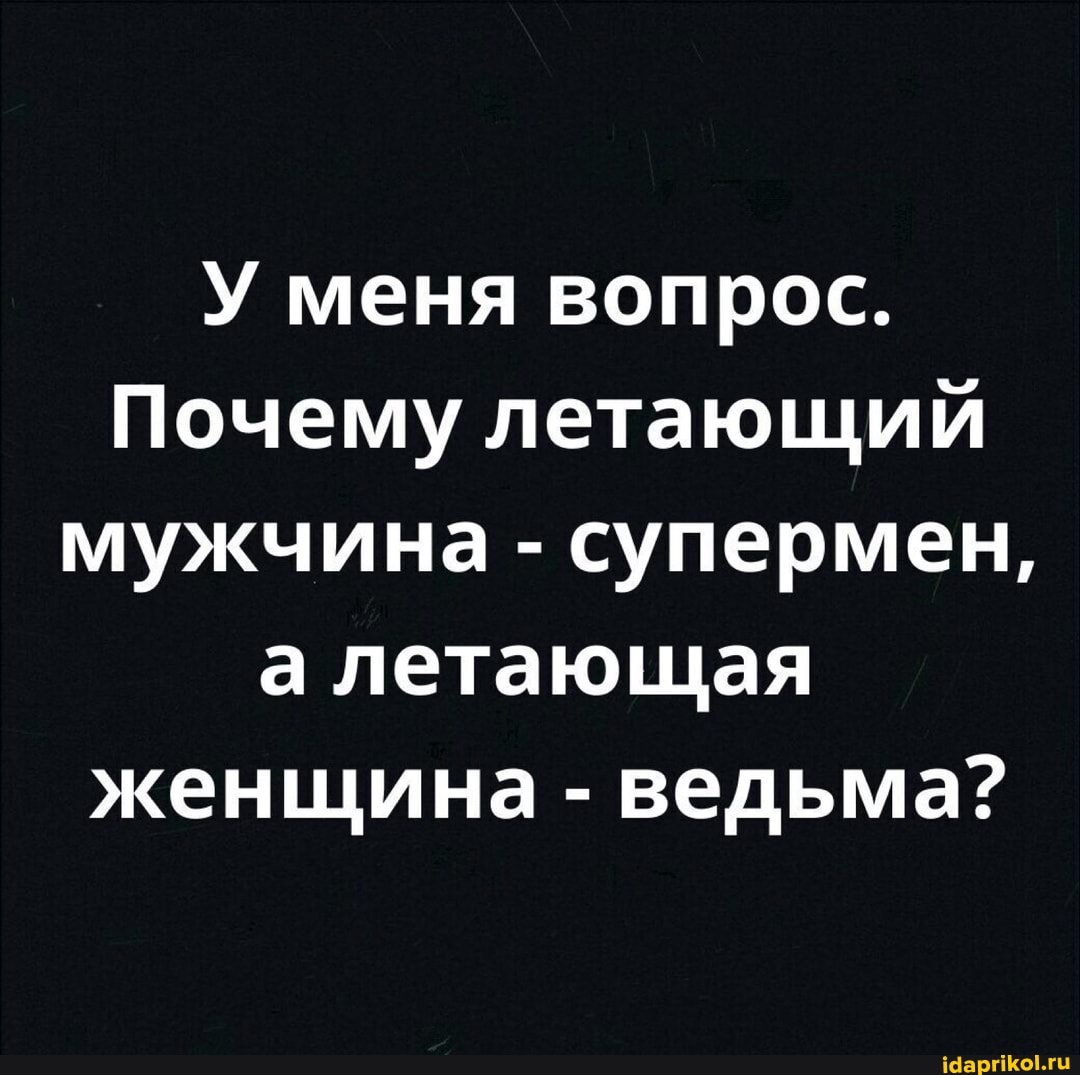 У меня вопрос.
Почему летающий мужчина - супермен, а летающая женщина - ведьма?