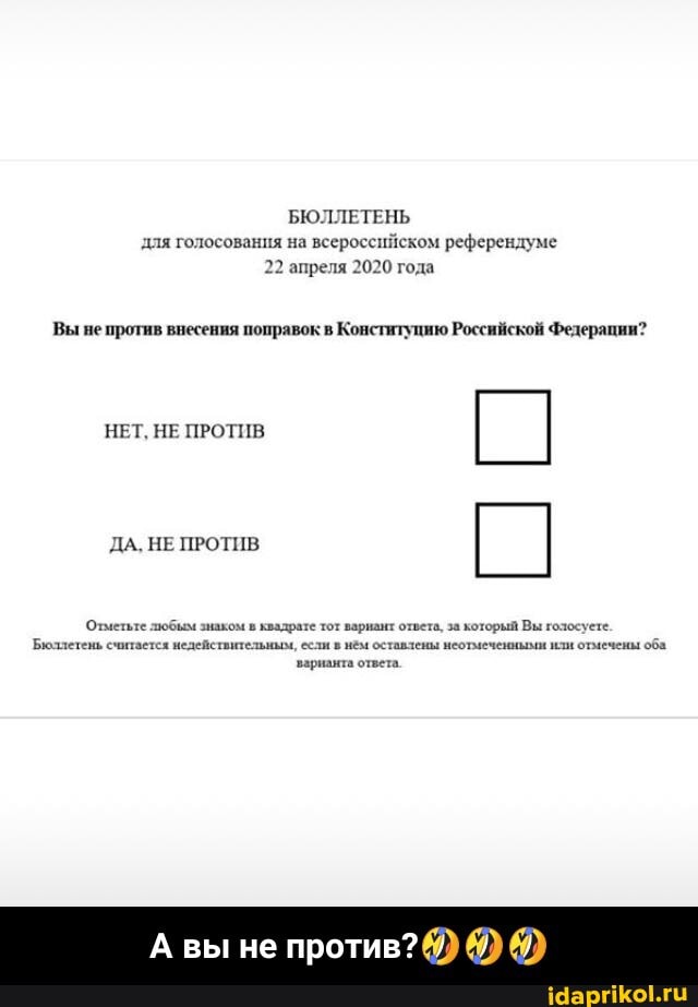 БЮЛЛЕТЕНЬ
для голосования на всероссийском референдуме
22 апреля 2020 года
Вы не против внесения поправок в
Конституцию Российской Федерации?
НЕТ, НЕ ПРОТИВ
Отметьте люб ком в квадрате тот варнант ответа, за который Вы гозосуете
Бюллетень считается недействительным, если в нём оставлены иеотмеченными или отмечены
оба
варианта ответа.
А вы не - А вы не против?🤣🤣🤣