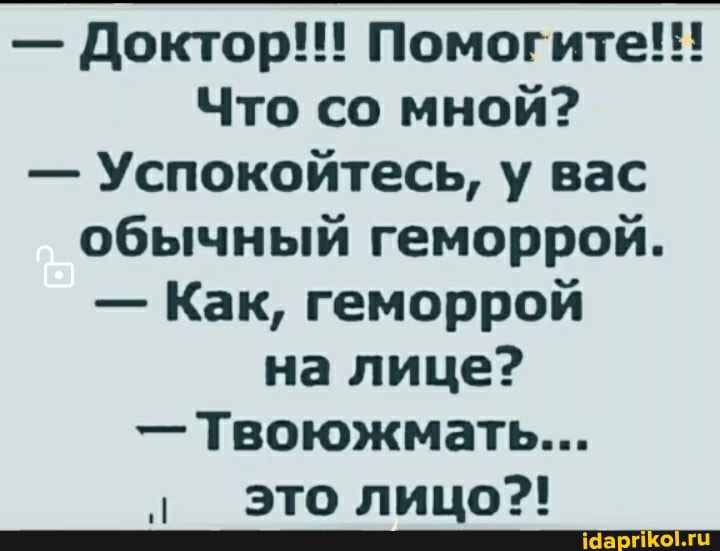 - Доктор!!! Помогите!!!
Что со мной?
- Успокойтесь, у вас обычный геморрой.
- Как, геморрой
на лице?
- Твоюжмать...
" Это лицо?!