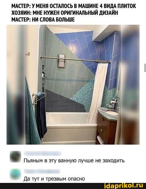 МАСТЕР: У МЕНЯ ОСТАЛОСЬ В МАШИНЕ 4 ВИДА ПЛИТОК ХОЗЯИН: МНЕ НУЖЕН ОРИГИНАЛЬНЫЙ ДИЗАЙН МАСТЕР: НИ СЛОВА БОЛЬШЕ
Пьяным в эту ванную лучше не заходить,