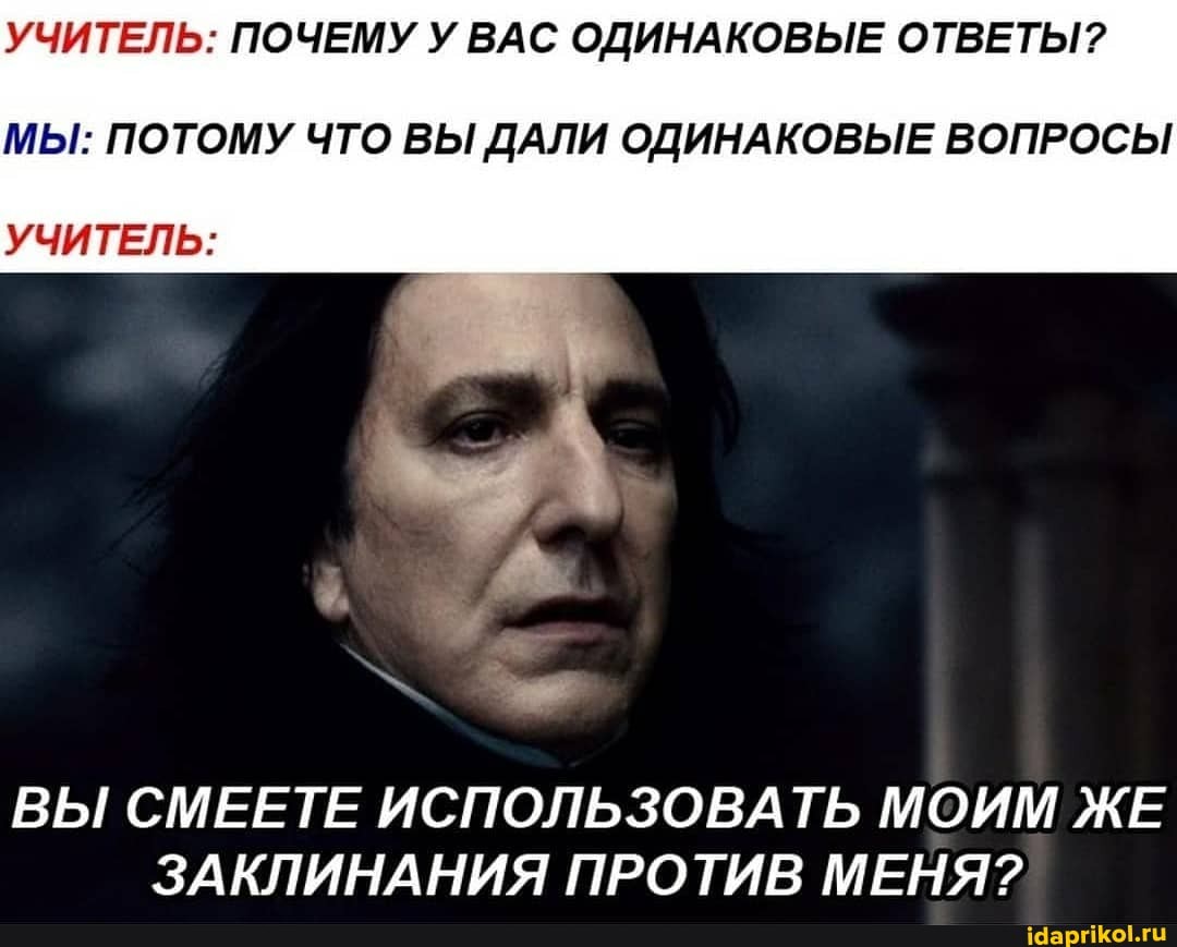 УЧИТЕЛЬ: ПОЧЕМУ У ВАС ОДИНАКОВЫЕ ОТВЕТЫ?
МЫ: ПОТОМУ ЧТО ВЫ ДАЛИ ОДИНАКОВЫЕ ВОПРОСЫ
УЧИТЕЛЬ:
ВЫ СМЕЕТЕ ИСПОЛЬЗОВАТЬ МОИМ ЖЕ ЗАКЛИНАНИЯ ПРОТИВ МЕНЯ?