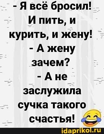 - Я всё бросил!
И пить, и курить, и жену!
- А жену зачем?
-Ане заслужила сучка такого счастья!