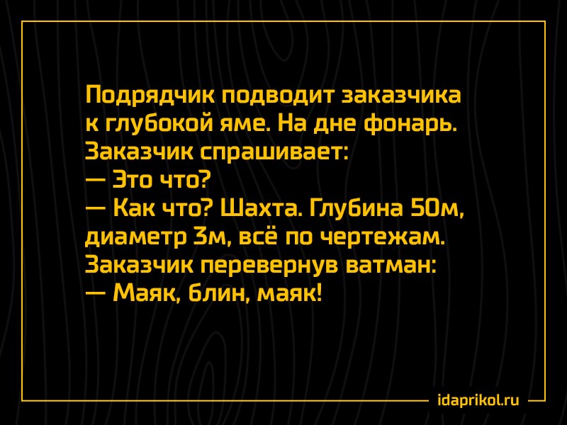 Подрядчик подводит заказчика
к
глубокой яме. На дне фонарь.
Заказчик спрашивает:
Это что?
Как что? Шахта. Глубина 50м,
диаметр 3м, всё по чертежам.
Заказчик перевернув ватман:
Маяк, блин, маяк!