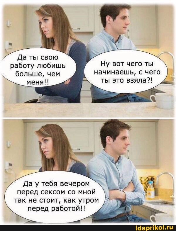Да ты свою работу любишь больше, чем
меня!!
Ну вот чего ты начинаешь, с чего ты это взяла?!
Да у тебя вечером перед сексом со мной так не стоит, как утром перед работой!!