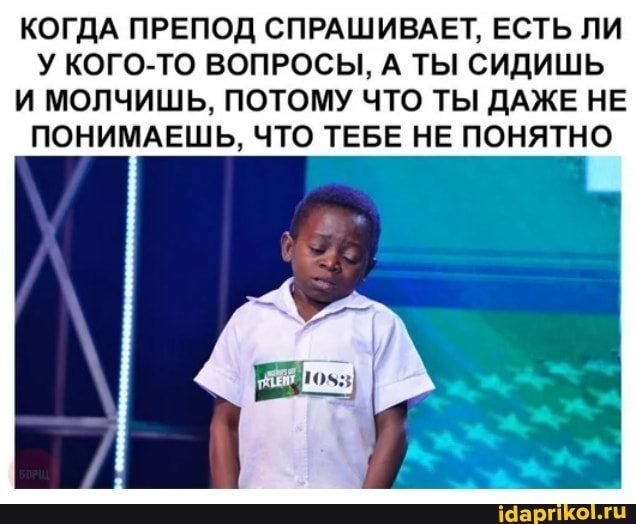 КОГДА ПРЕПОД СПРАШИВАЕТ, ЕСТЬ ЛИ У КОГО-ТО ВОПРОСЫ, А ТЫ СИДИШЬ И МОЛЧИШЬ, ПОТОМУ ЧТО ТЫ ДАЖЕ НЕ ПОНИМАЕШЬ, ЧТО ТЕБЕ НЕ ПОНЯТНО