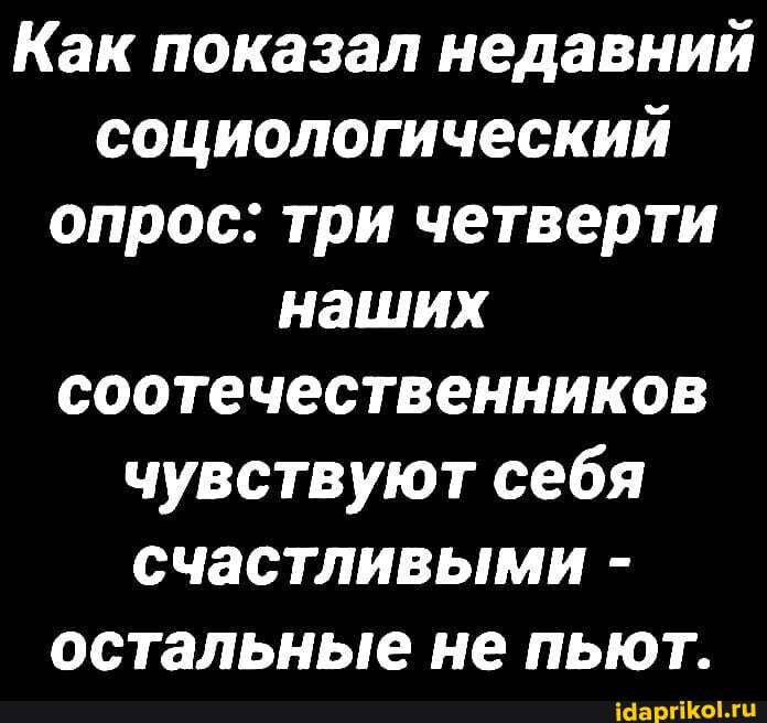 Как показал недавний социологический опрос: три четверти наших соотечественников чувствуют себя счастливыми - остальные не пьют.