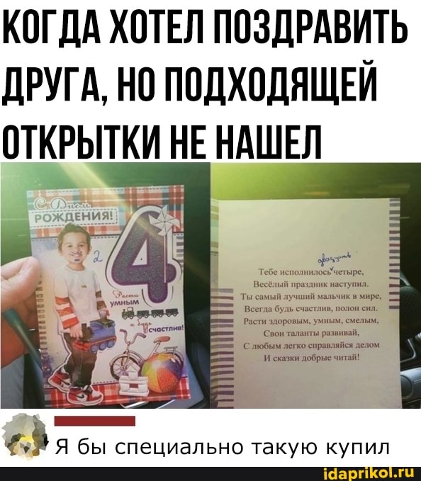 КОГДА ХОТЕЛ ПОЗДРАВИТЬ ДРУГА, НО ПОДХОДЯЩЕЙ ОТКРЫТКИ НЕ НАШЕЛ
ДЕНИЯ!
бы специально такую купил
