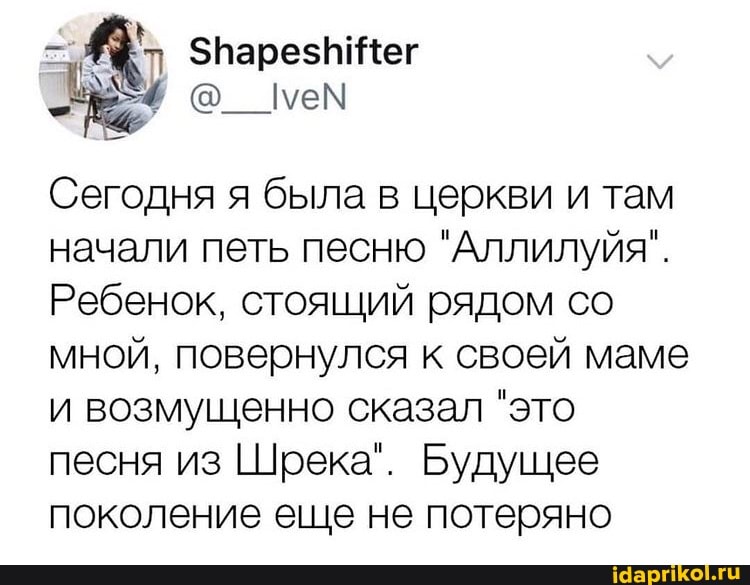= ЗПарез Жег ем
Сегодня я была в церкви и там начали петь песню "Аллилуйя".
Ребенок, стоящий рядом со мной, повернулся к своей маме и возмущенно сказал "это песня из Шрека". Будущее поколение еще не потеряно