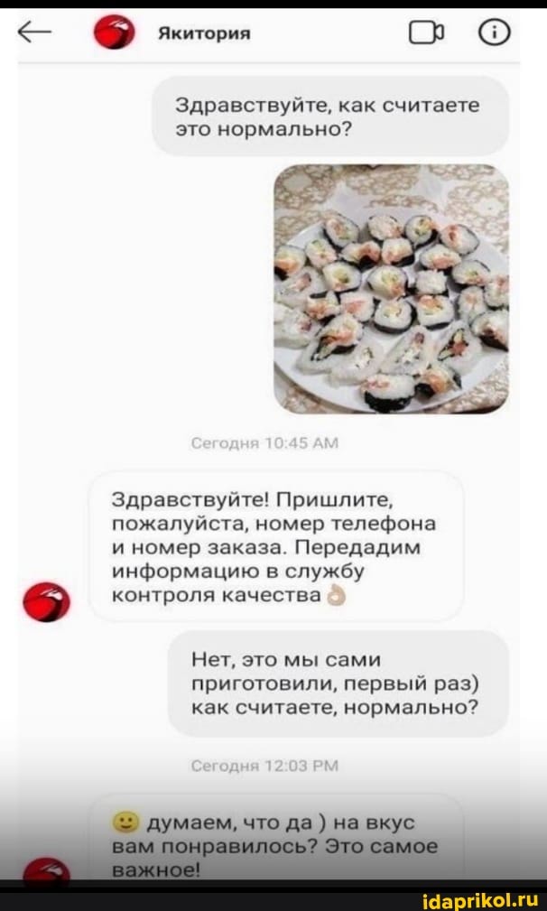 Якитория
Здравствуйте, как считаете это нормально?
Здравствуйте! Пришлите.
пожалуйста, номер телефона и номер заказа. Передадим информацию в службу
контроля качества
Нет, это мы сами приготовили, первый раз) как считаете, нормально?
что д) вкус
вам понравилось? Это самое