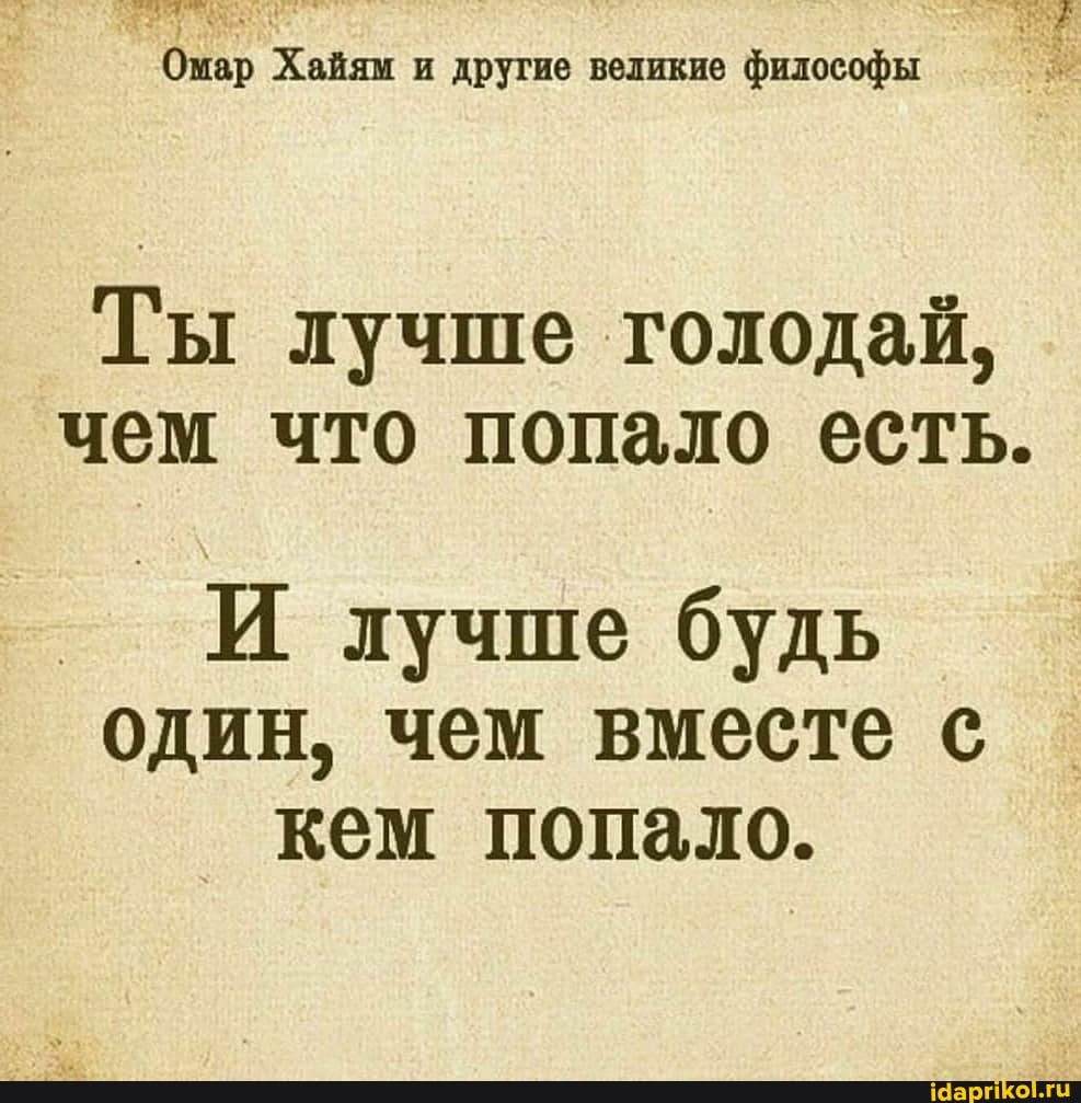 Омар Хайям и другие великие философы
Ты лучше голодай, чем что попало есть.
И лучше будь один, чем вместе с кем попало.