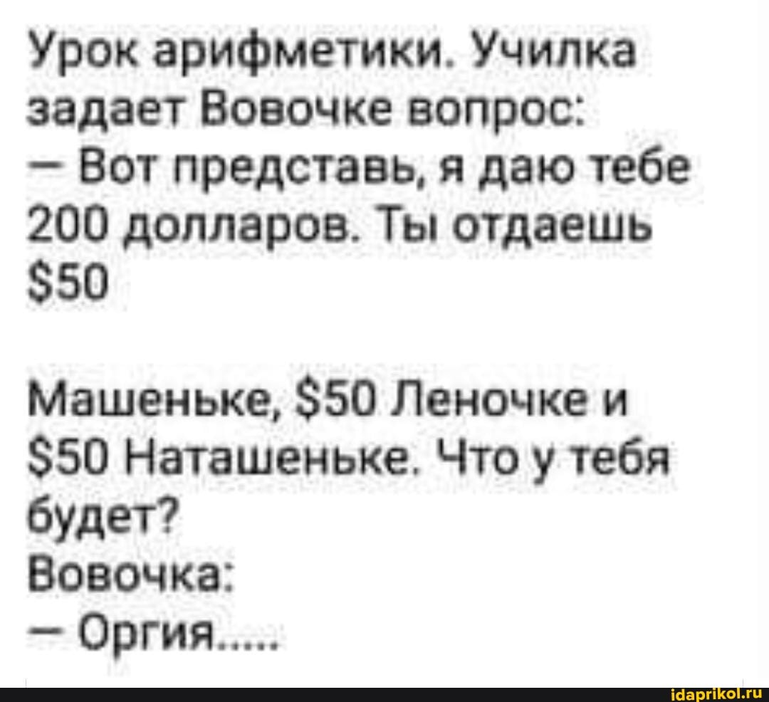 Урок арифметики. Училка задает Вовочке вопрос:
- Вот представь, я даю тебе
200 долларов. Ты отдаешь
$50
Машеньке, $50 Леночке и
$50 Наташеньке. Что у тебя будет?
Вовочка:
Оргия...