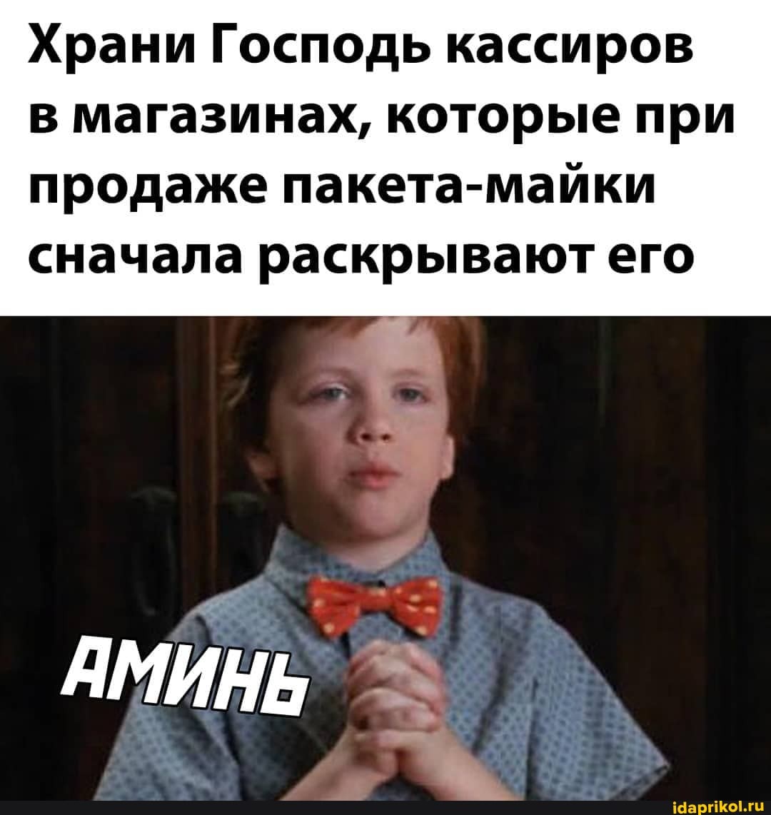 Храни Господь кассиров в магазинах, которые при
продаже пакета-майки сначала раскрывают его
АМИНЬ