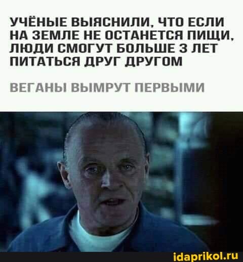 УЧЁНЫЕ ВЫЯСНИЛИ, ЧТО ЕСЛИ НА ЗЕМЛЕ НЕ ОСТАНЕТСЯ ПИЩИ,
ЛЮДИ СМОГУТ БОЛЬШЕ ЛЕТ
ПИТАТЬСЯ ДРУГ ДРУГОМ
ВЕГАНЫ ВЫМРУТ ПЕРВЫМИ