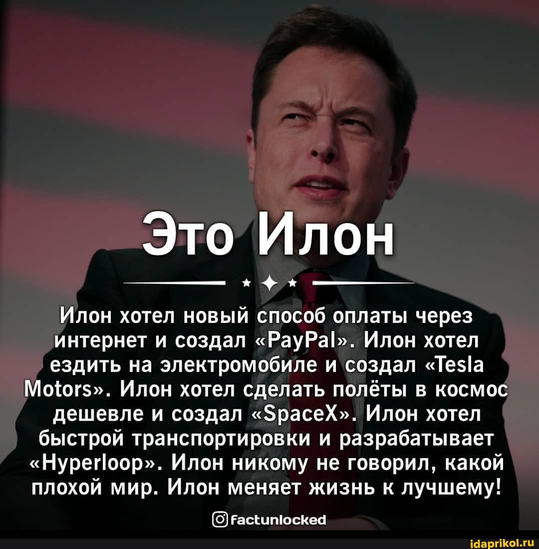 Это Илон
х $
Илон хотел новый способ оплаты через интернет и создал "РауРа[". Илон хотел ездить на электромобиле и' создал "Теза
Мотог$". Илон хотел сделать полёты в космос дешевле и создал "ЗрасеХ". Илон хотел быстрой транспортировки и разрабатывает
"Нуреоор". Илон никому не говорил, какой плохой мир. Илон меняет жизнь к лучшему!
Гаскитоскеа