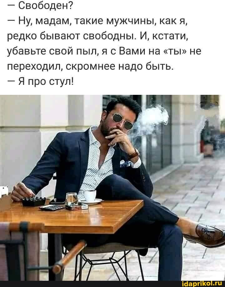 - Свободен?
- Ну, мадам, такие мужчины, как я, редко бывают свободны. И, кстати, убавьте свой пыл, я с Вами на "ты" не переходил, скромнее надо быть.
- Я про стул!