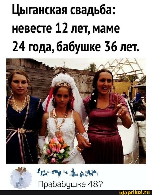 Цыганская свадьба: невесте 12 лет, маме
24 года, бабушке 36 лет.
Прабабушке 48?