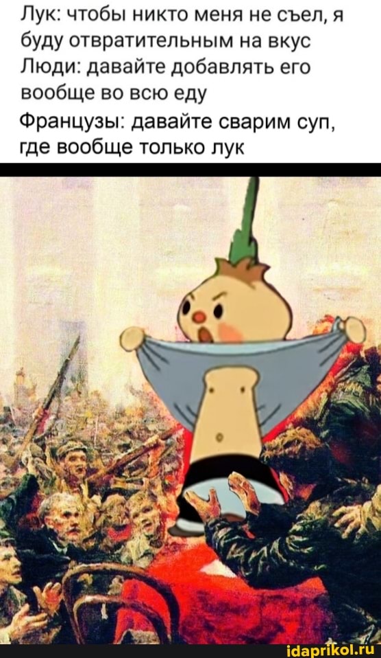Лук: чтобы никто меня не сел, я буду отвратительным на вкус
Люди: давайте добавлять его вообще во всю еду
Французы: давайте сварим суп, где вообще только лук