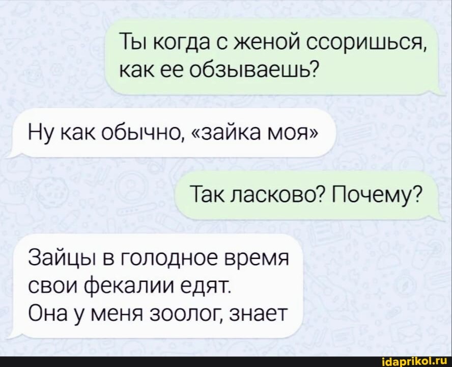 Ты когда с женой ссоришься, как ее обзываешь?
Ну как обычно, "зайка моя"
Так ласково? Почему?
Зайцы в голодное время свои фекалии едят.
Она у меня зоолог, знает