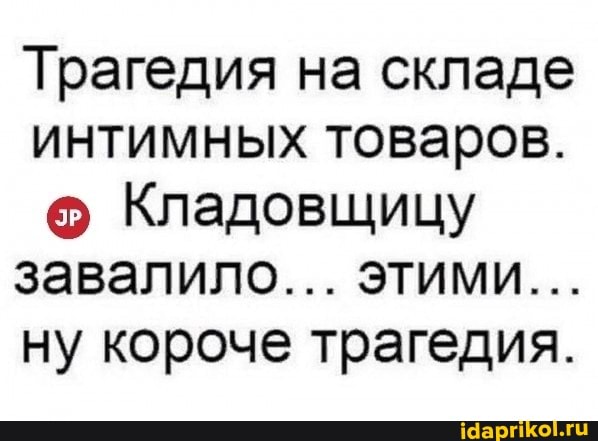 Трагедия на складе интимных товаров.
Кладовщицу завалило... этими...
ну короче трагедия.
