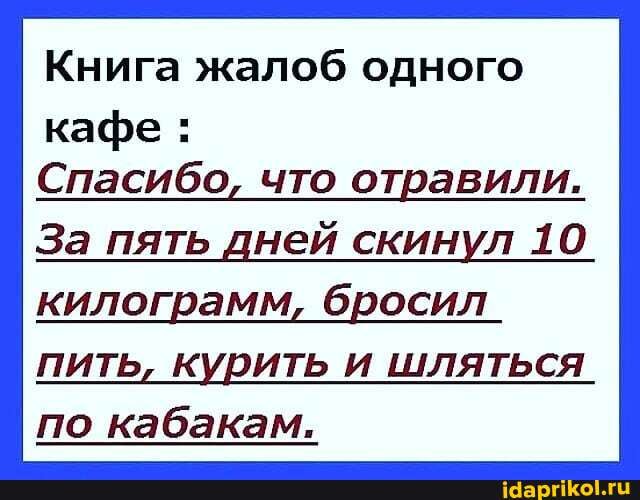 Книга жалоб одного
кафе :
Спасибо, что отравили.
За пять дней скинул 10 килограмм, бросил
пить, курить и шляться
по кабакам.