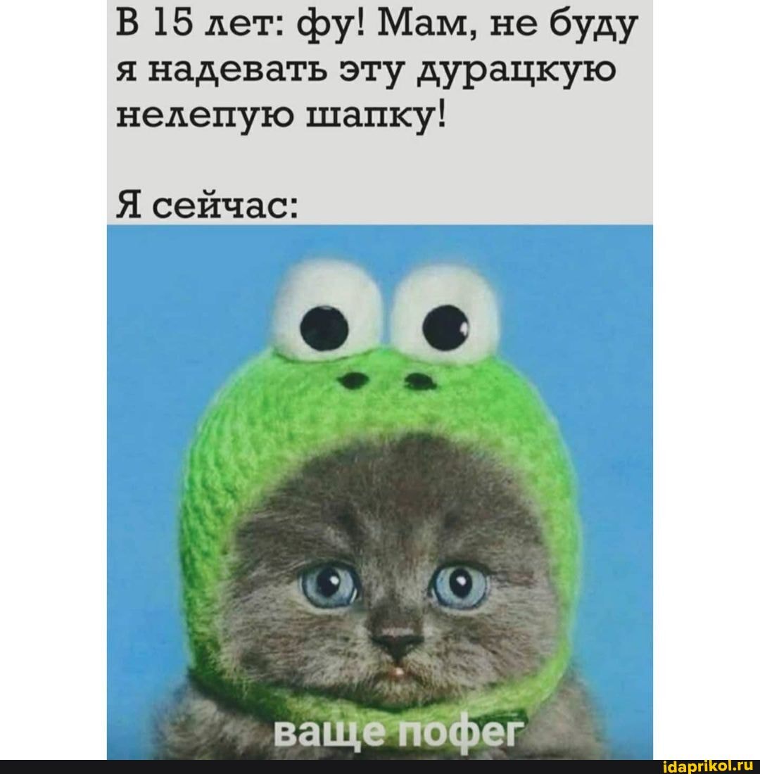 В 15 лет: фу! Мам, не буду я надевать эту дурацкую нелепую шапку!
Я сейчас:
9)