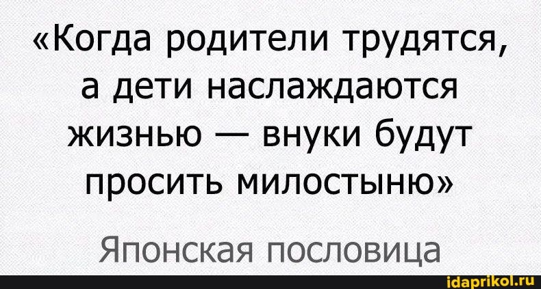 "Когда родители трудятся, а дети наслаждаются жизнью - внуки будут просить милостыню"
Японская пословица