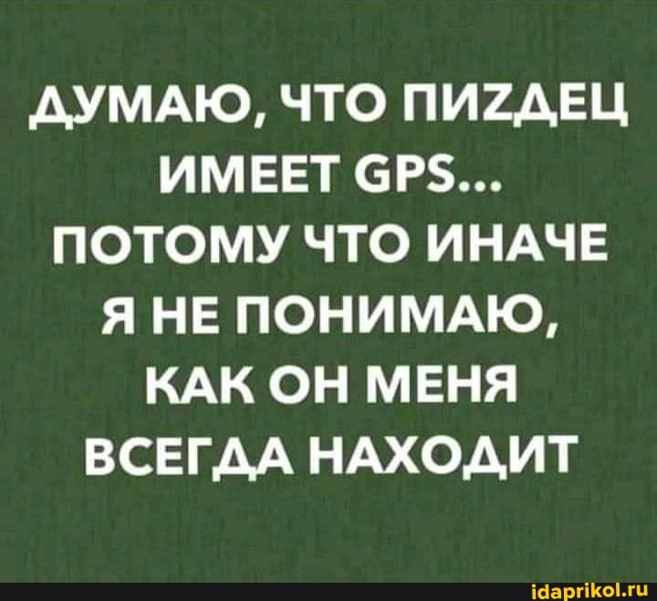 ДУМАЮ, ЧТО ПИ2ДЕЦ ИМЕЕТ ПОТОМУ ЧТО ИНАЧЕ Я НЕ ПОНИМАЮ,
КАК ОН МЕНЯ ВСЕГДА НАХОДИТ
