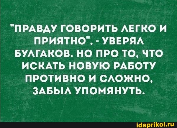 "ПРАВДУ ГОВОРИТЬ ЛЕГКО И ПРИЯТНО", - УВЕРЯЛ БУЛГАКОВ. НО ПРО ТО, ЧТО ИСКАТЬ НОВУЮ РАБОТУ ПРОТИВНО И СЛОЖНО,
ЗАБЫЛ УПОМЯНУТЬ.