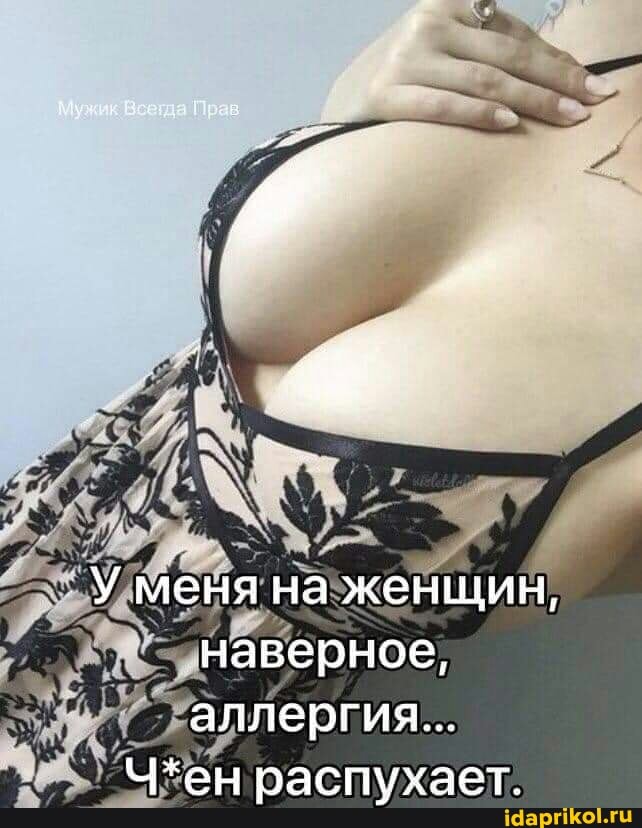 У меня на женщин, наверное, аллергия...
Ч*ен распухает.