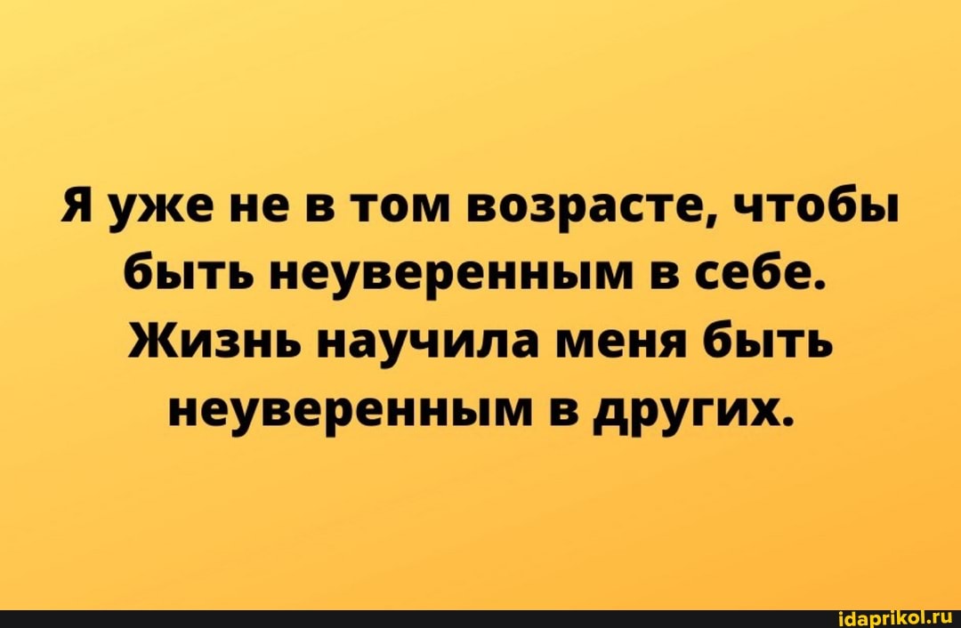 Я уже не в том возрасте, чтобы быть неуверенным в себе.
Жизнь научила меня быть
неуверенным в других.