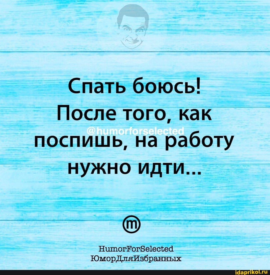 Спать боюсь!
После того, как поспишь, на работу нужно идти...
ЮморДляИзбранных