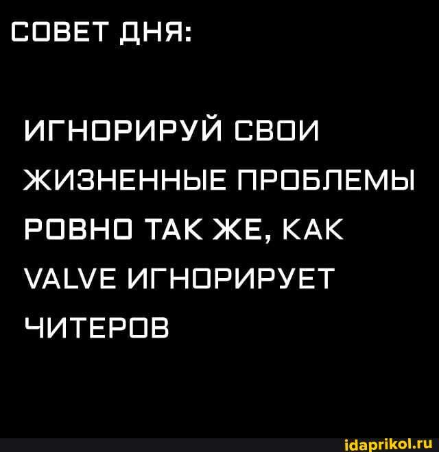 СОВЕТ ДНЯ:
ИГНОРИРУЙ СВОИ ЖИЗНЕННЫЕ ПРОБЛЕМЫ РОВНО ТАК ЖЕ, КАК МАМЕ ИГНОРИРУЕТ ЧИТЕРОВ