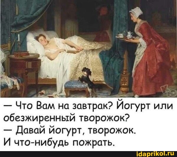 - Что Вам на завтрак? Йогурт или обезжиренный творожок?
- Давай йогурт, творожок.
И что-нибудь пожрать.