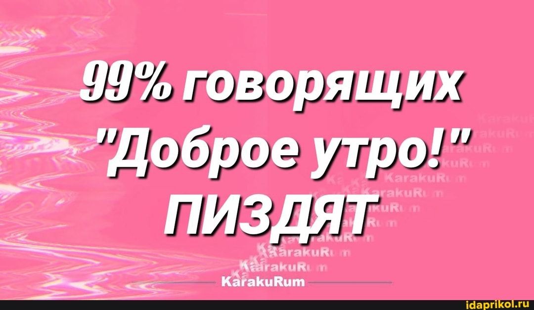 99% говорящих
'Доброе утро!"
ПИЗДЯТ
На акыйот