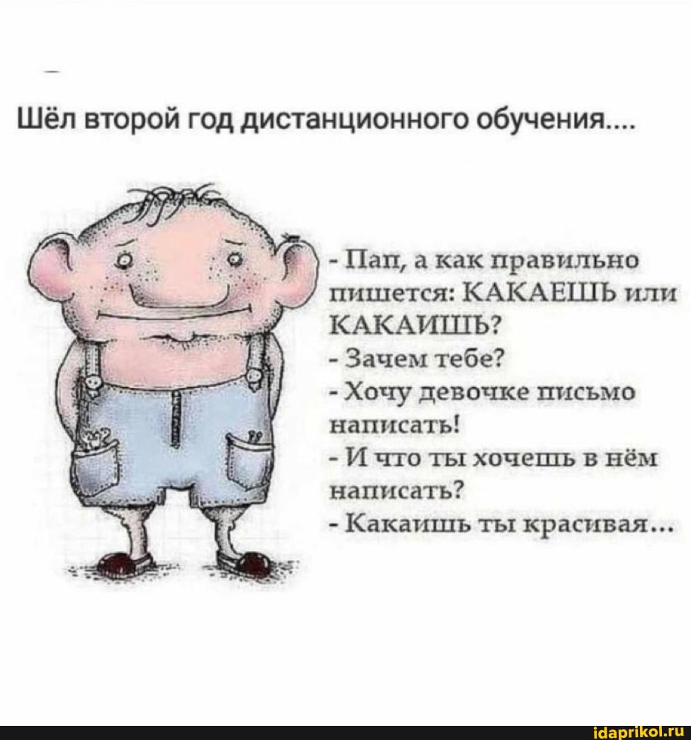 Шёл второй год дистанционного обучения...
- Пап, а как правильно
пишется: КАКАЕШЬ или
КАКАИПТЬ?
- Зачем тебе?
- Хочу девочке письмо написать!
- И что ты хочешь в нём написать?
- Какаишь ты красивая...