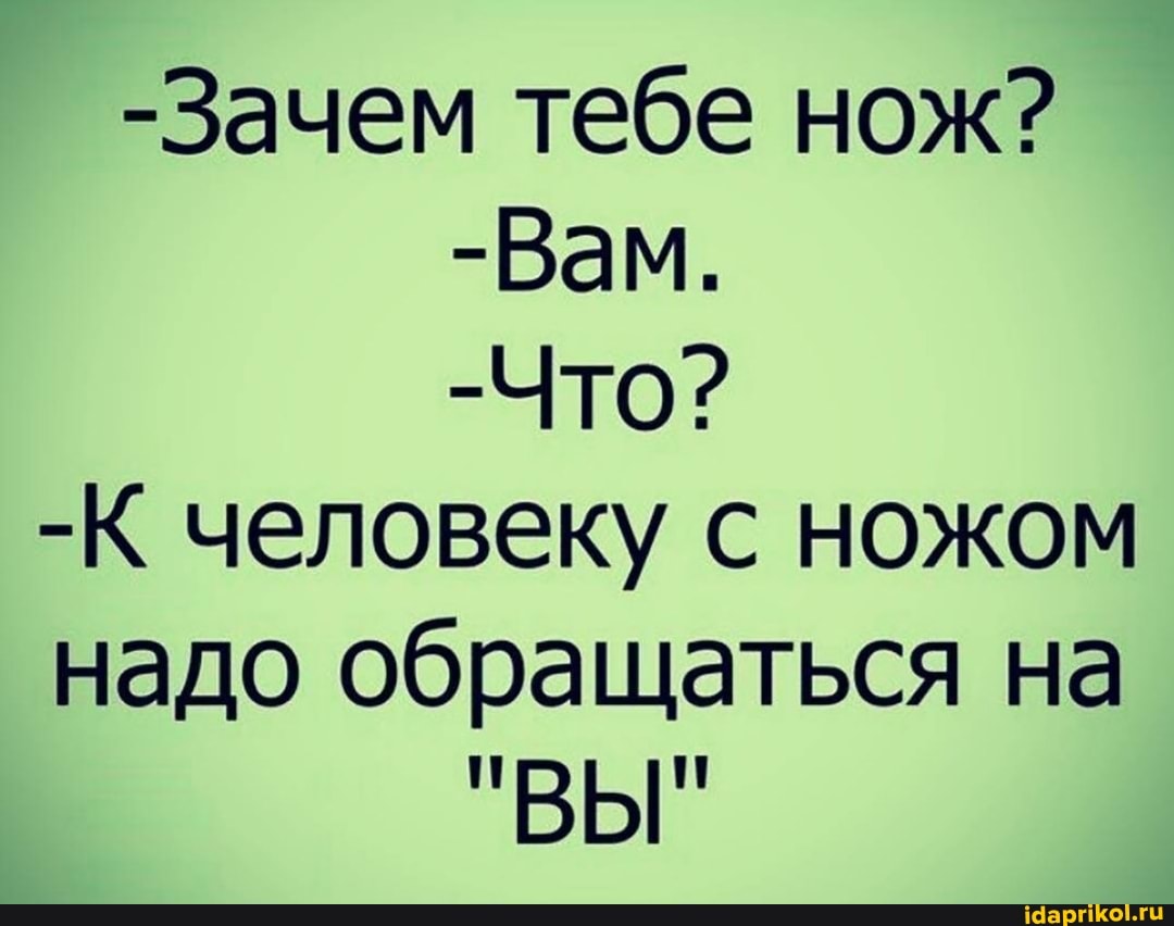 -Зачем тебе нож?
-Вам.
-Что?
-К человеку с ножом надо обращаться на
"ВЫ"