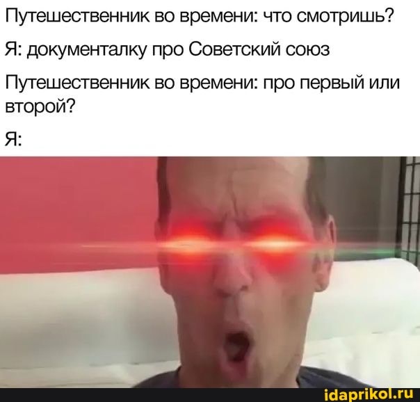 Путешественник во времени: что смотришь?
Я: документалку про Советский союз
Путешественник во времени: про первый или второй?