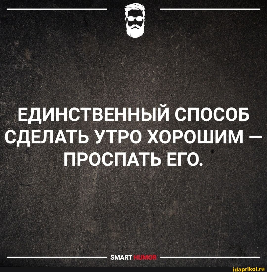 ЕДИНСТВЕННЫЙ СПОСОБ СДЕЛАТЬ УТРО ХОРОШИМ -
ПРОСПАТЬ ЕГО.
ЗМАВТ