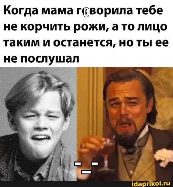 Когда мама говорила тебе
не корчить рожи, а то лицо таким и останется, но ты ее не послушал