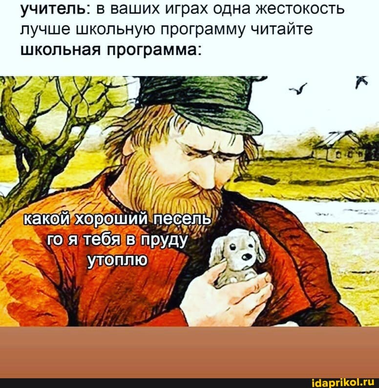 учитель: в ваших играх одна жестокость лучше школьную программу читайте школьная программа:
какой хороший песель
утоплю
пру;