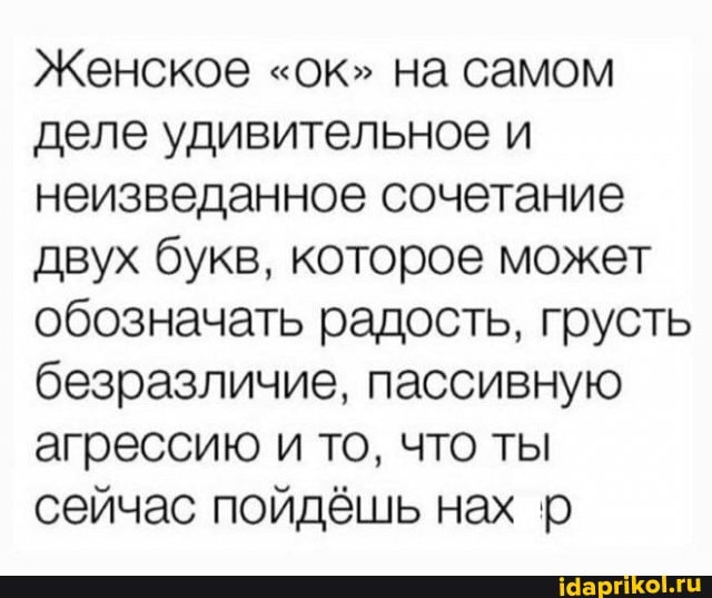 Женское "ок" на самом деле удивительное и неизведанное сочетание двух букв, которое может обозначать радость, грусть безразличие, пассивную агрессию и то, что ты сейчас пойдёшь нах р