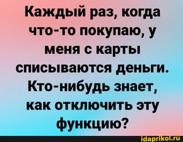 Каждый раз, когда что-то покупаю, у меня с карты списываются деньги.
Кто-нибудь знает, как отключить эту функцию?