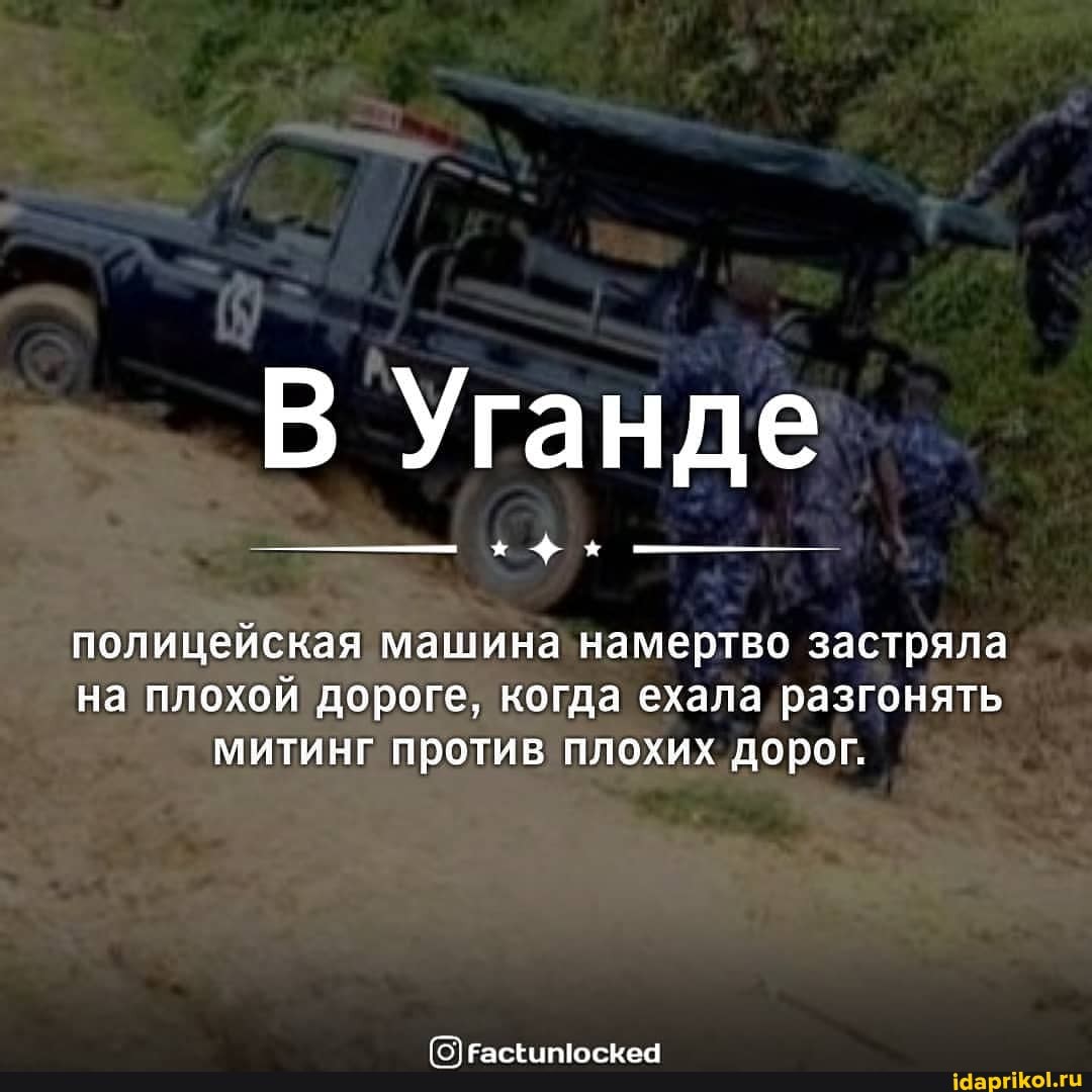 Уганде
полицейская машина намертво застряла на плохой дороге, когда ехала _разгонять митинг против плохих дорог.